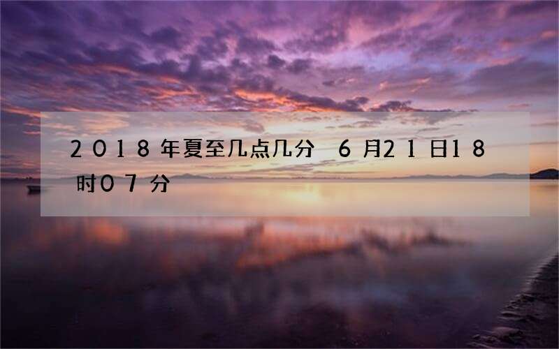 2018年夏至几点几分 6月21日18时07分